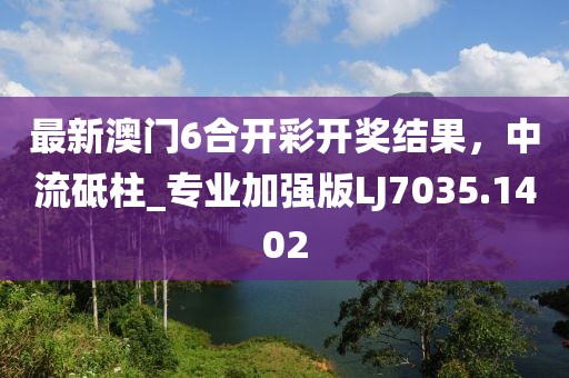 最新澳门6合开彩开奖结果，中流砥柱_专业加强版LJ7035.1402
