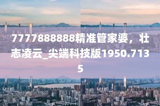 7777888888精准管家婆，壮志凌云_尖端科技版1950.7135