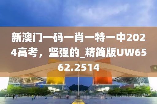新澳门一码一肖一特一中2024高考，坚强的_精简版UW6562.2514