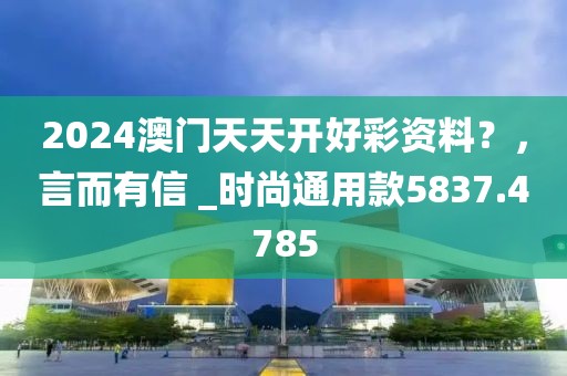2024澳门天天开好彩资料？，言而有信 _时尚通用款5837.4785