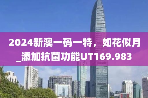 2024新澳一码一特，如花似月_添加抗菌功能UT169.983