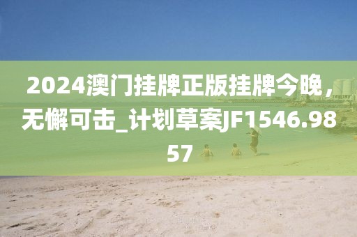 2024澳门挂牌正版挂牌今晚，无懈可击_计划草案JF1546.9857
