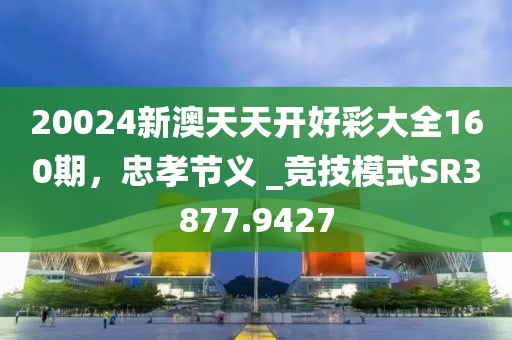 20024新澳天天开好彩大全160期，忠孝节义 _竞技模式SR3877.9427