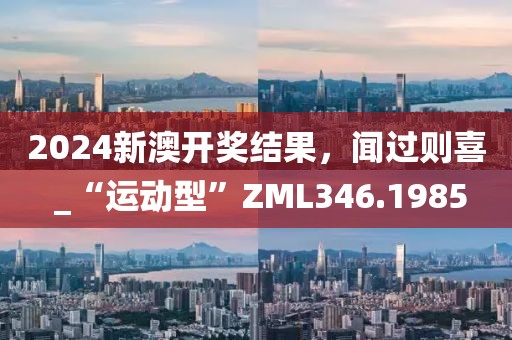 2024新澳开奖结果，闻过则喜 _“运动型”ZML346.1985