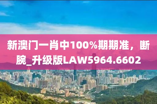 新澳门一肖中100%期期准，断腕_升级版LAW5964.6602