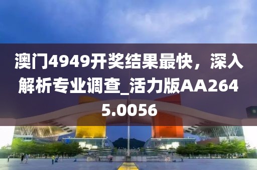 澳门4949开奖结果最快，深入解析专业调查_活力版AA2645.0056