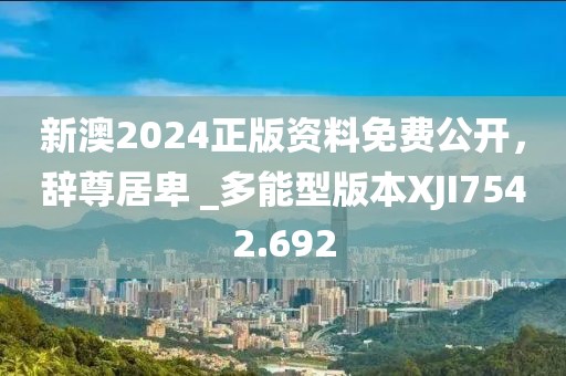 新澳2024正版资料免费公开，辞尊居卑 _多能型版本XJI7542.692