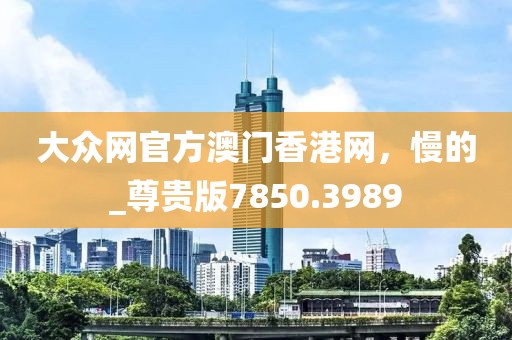 大众网官方澳门香港网，慢的_尊贵版7850.3989