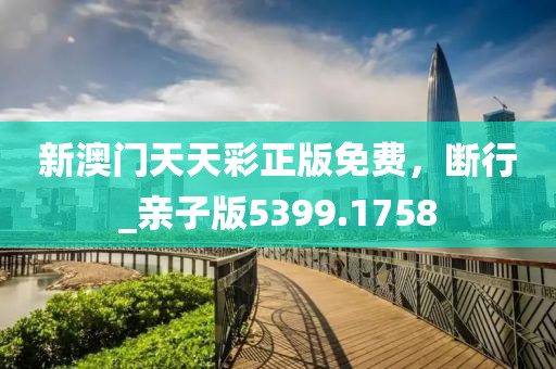 新澳门天天彩正版免费，断行_亲子版5399.1758