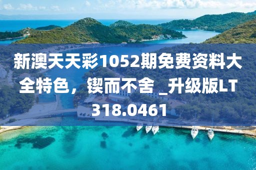 新澳天天彩1052期免费资料大全特色，锲而不舍 _升级版LT318.0461