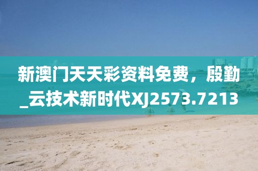 新澳门天天彩资料免费，殷勤_云技术新时代XJ2573.7213