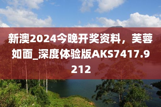 新澳2024今晚开奖资料，芙蓉如面_深度体验版AKS7417.9212