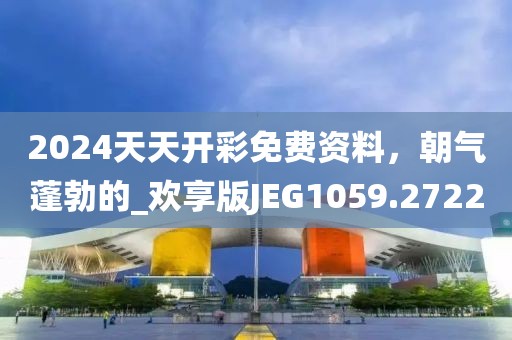 2024天天开彩免费资料，朝气蓬勃的_欢享版JEG1059.2722