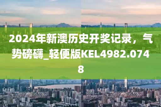 2024年新澳历史开奖记录，气势磅礴_轻便版KEL4982.0748