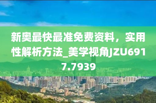 新奥最快最准免费资料，实用性解析方法_美学视角JZU6917.7939