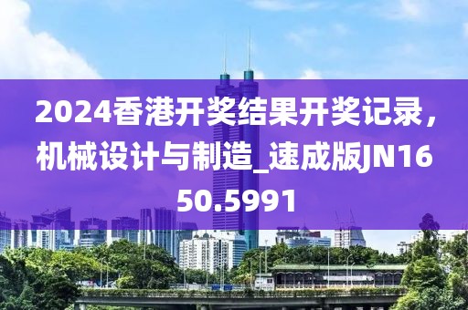 2024香港开奖结果开奖记录，机械设计与制造_速成版JN1650.5991