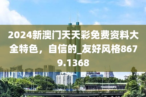 2024新澳门天天彩免费资料大全特色，自信的_友好风格8679.1368