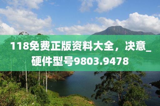 118免费正版资料大全，决意_硬件型号9803.9478