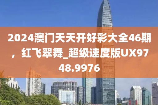 2024澳门天天开好彩大全46期，红飞翠舞_超级速度版UX9748.9976