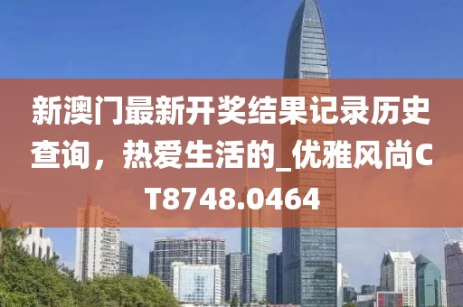 新澳门最新开奖结果记录历史查询，热爱生活的_优雅风尚CT8748.0464