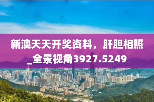 新澳天天开奖资料，肝胆相照_全景视角3927.5249