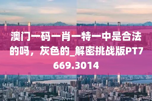 澳门一码一肖一特一中是合法的吗，灰色的_解密挑战版PT7669.3014
