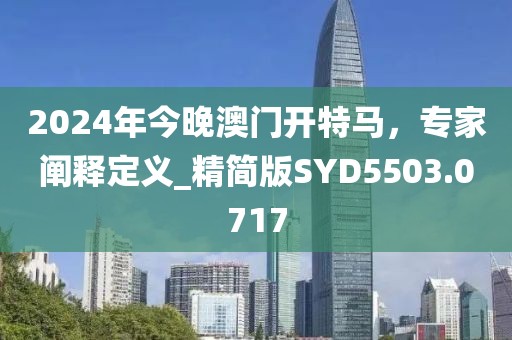 2024年今晚澳门开特马，专家阐释定义_精简版SYD5503.0717