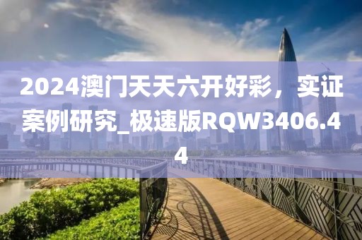 2024澳门天天六开好彩，实证案例研究_极速版RQW3406.44