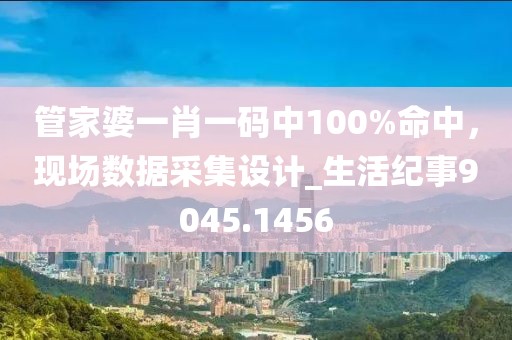 管家婆一肖一码中100%命中，现场数据采集设计_生活纪事9045.1456