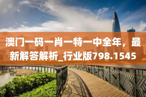 澳门一码一肖一特一中全年，最新解答解析_行业版798.1545