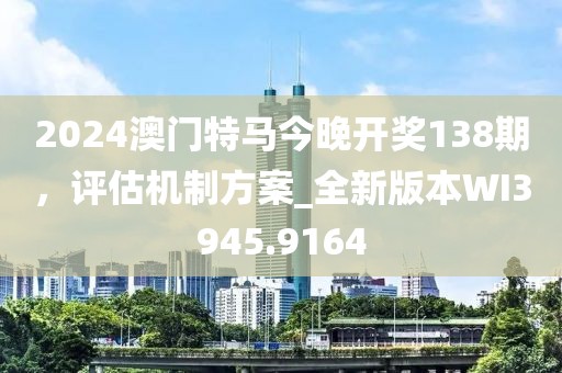 2024澳门特马今晚开奖138期，评估机制方案_全新版本WI3945.9164