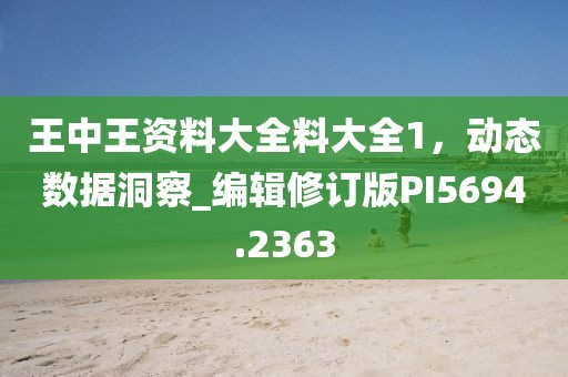 王中王资料大全料大全1，动态数据洞察_编辑修订版PI5694.2363