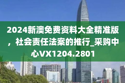 2024新澳免费资料大全精准版，社会责任法案的推行_采购中心VX1204.2801