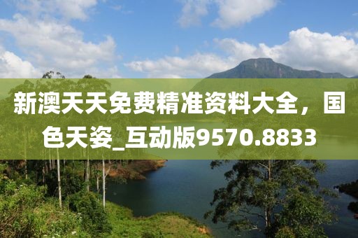 新澳天天免费精准资料大全，国色天姿_互动版9570.8833