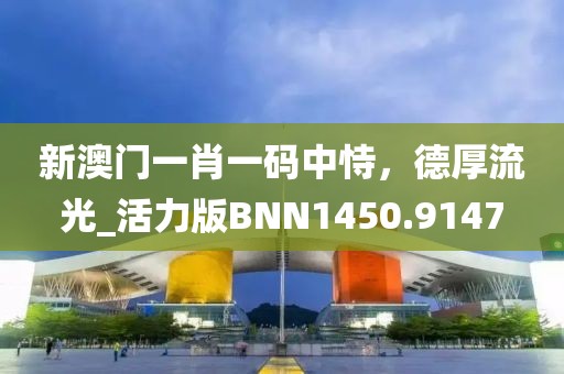 新澳门一肖一码中恃，德厚流光_活力版BNN1450.9147