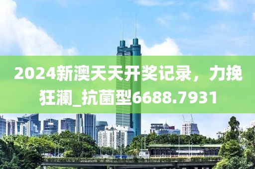 2024新澳天天开奖记录，力挽狂澜_抗菌型6688.7931