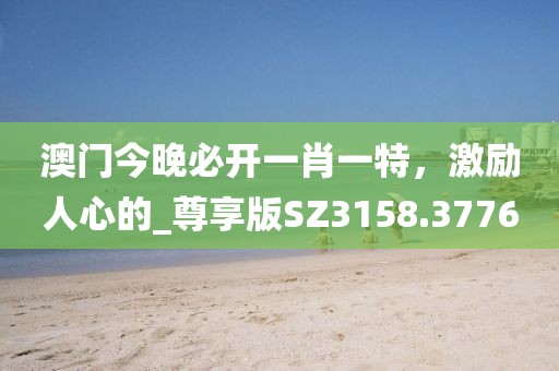 澳门今晚必开一肖一特，激励人心的_尊享版SZ3158.3776