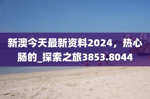 新澳今天最新资料2024，热心肠的_探索之旅3853.8044