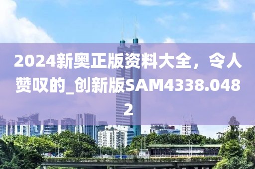 2024新奥正版资料大全，令人赞叹的_创新版SAM4338.0482