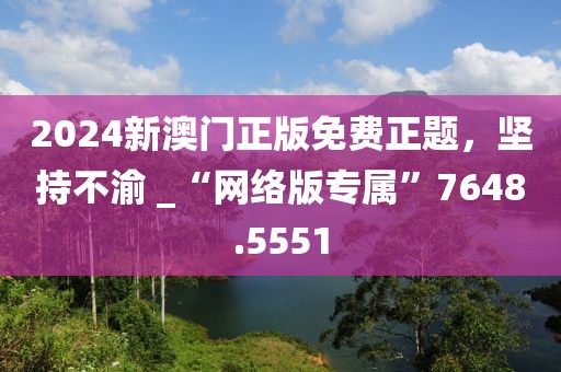 2024新澳门正版免费正题，坚持不渝 _“网络版专属”7648.5551