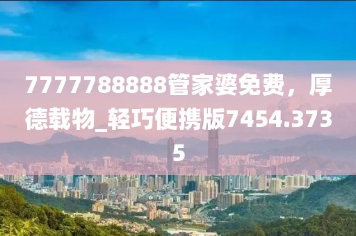 7777788888管家婆免费，厚德载物_轻巧便携版7454.3735