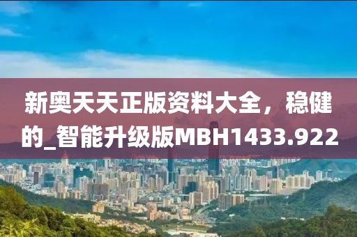新奥天天正版资料大全，稳健的_智能升级版MBH1433.922