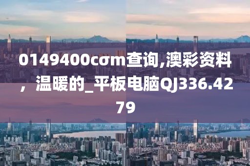0149400cσm查询,澳彩资料，温暖的_平板电脑QJ336.4279