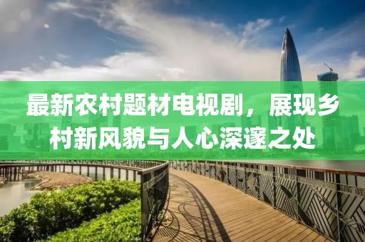 最新农村题材电视剧，展现乡村新风貌与人心深邃之处