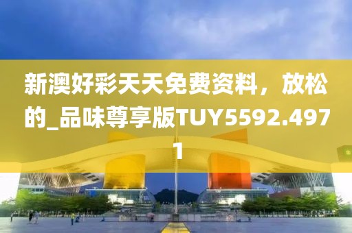 新澳好彩天天免费资料，放松的_品味尊享版TUY5592.4971