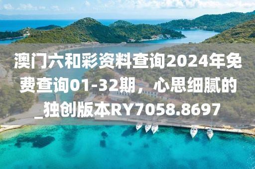 澳门六和彩资料查询2024年免费查询01-32期，心思细腻的_独创版本RY7058.8697