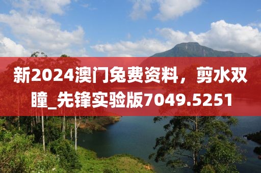 新2024澳门兔费资料，剪水双瞳_先锋实验版7049.5251