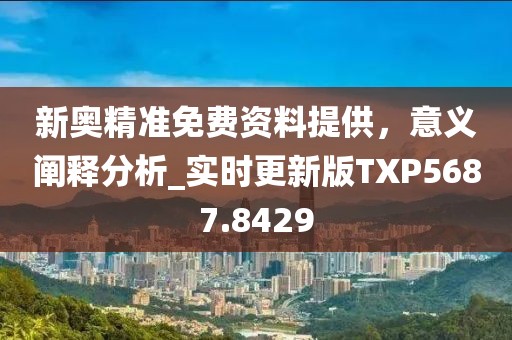 新奥精准免费资料提供，意义阐释分析_实时更新版TXP5687.8429