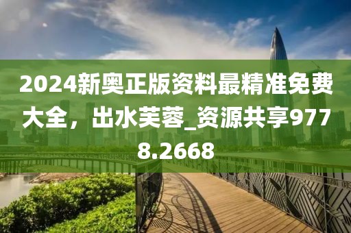 2024新奥正版资料最精准免费大全，出水芙蓉_资源共享9778.2668