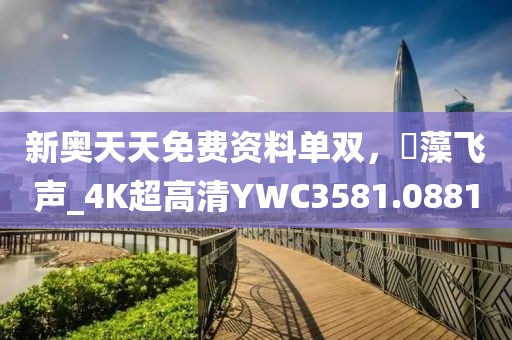 新奥天天免费资料单双，掞藻飞声_4K超高清YWC3581.0881